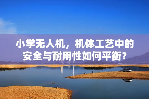小学无人机，机体工艺中的安全与耐用性如何平衡？
