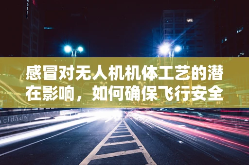 感冒对无人机机体工艺的潜在影响，如何确保飞行安全？