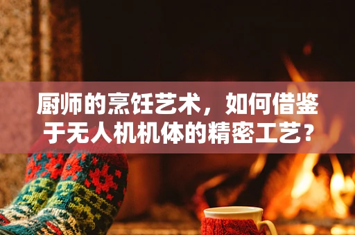 厨师的烹饪艺术，如何借鉴于无人机机体的精密工艺？