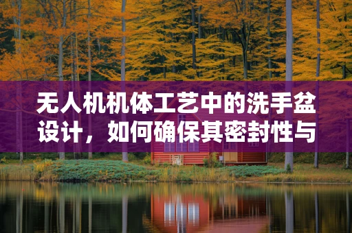 无人机机体工艺中的洗手盆设计，如何确保其密封性与耐用性？