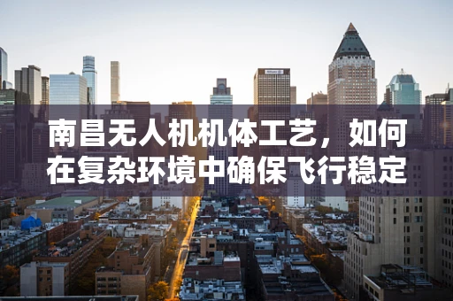 南昌无人机机体工艺，如何在复杂环境中确保飞行稳定性？