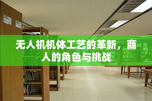 无人机机体工艺的革新，商人的角色与挑战
