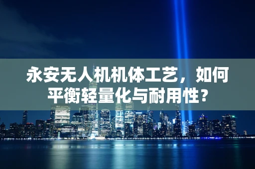 永安无人机机体工艺，如何平衡轻量化与耐用性？