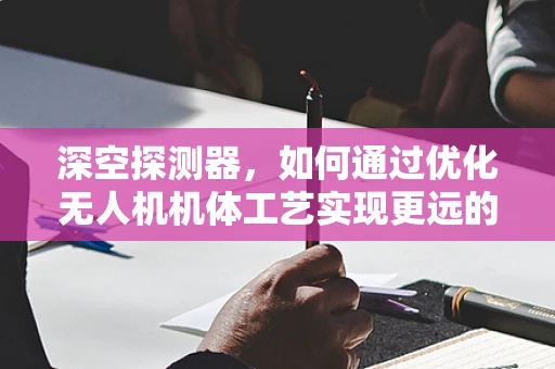 深空探测器，如何通过优化无人机机体工艺实现更远的星际之旅？