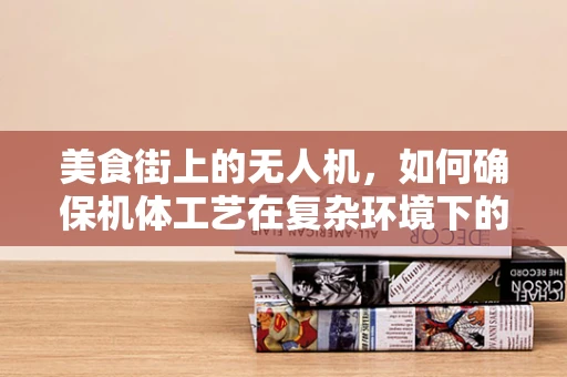美食街上的无人机，如何确保机体工艺在复杂环境下的稳定飞行？