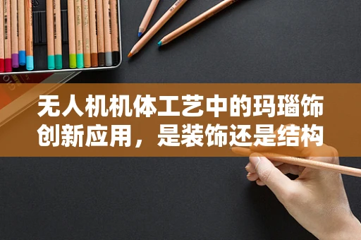 无人机机体工艺中的玛瑙饰创新应用，是装饰还是结构强化？