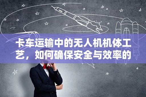 卡车运输中的无人机机体工艺，如何确保安全与效率的完美结合？