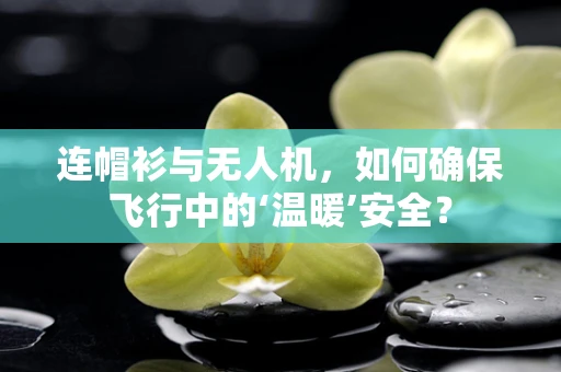 连帽衫与无人机，如何确保飞行中的‘温暖’安全？