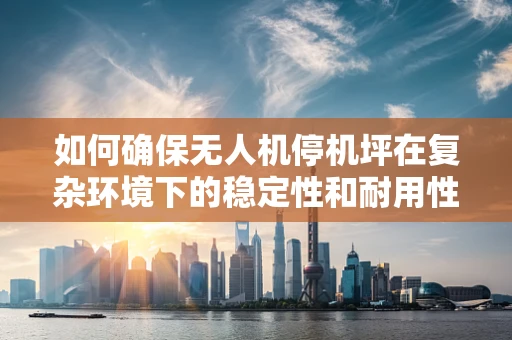 如何确保无人机停机坪在复杂环境下的稳定性和耐用性？