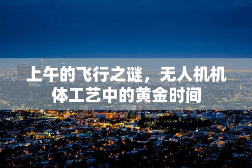 上午的飞行之谜，无人机机体工艺中的黄金时间