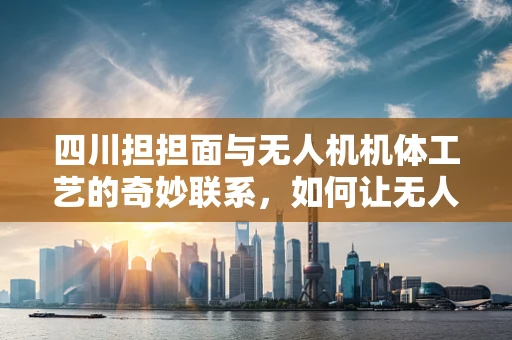 四川担担面与无人机机体工艺的奇妙联系，如何让无人机‘味’更‘劲’？