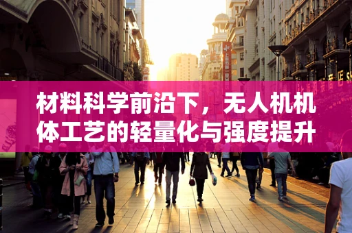 材料科学前沿下，无人机机体工艺的轻量化与强度提升如何平衡？
