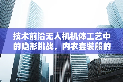 技术前沿无人机机体工艺中的隐形挑战，内衣套装般的轻量化与强度平衡
