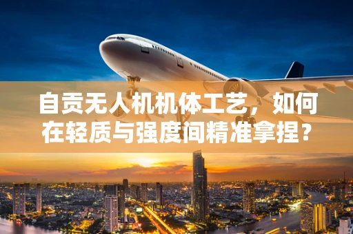 自贡无人机机体工艺，如何在轻质与强度间精准拿捏？