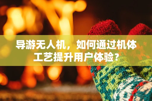 导游无人机，如何通过机体工艺提升用户体验？