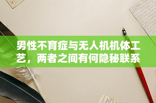 男性不育症与无人机机体工艺，两者之间有何隐秘联系？