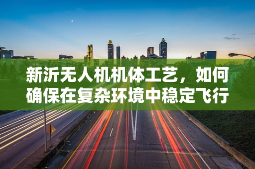 新沂无人机机体工艺，如何确保在复杂环境中稳定飞行？