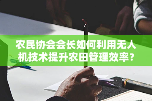 农民协会会长如何利用无人机技术提升农田管理效率？