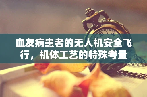 血友病患者的无人机安全飞行，机体工艺的特殊考量