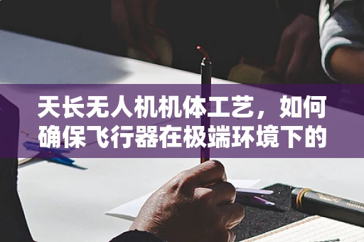 天长无人机机体工艺，如何确保飞行器在极端环境下的耐用性？