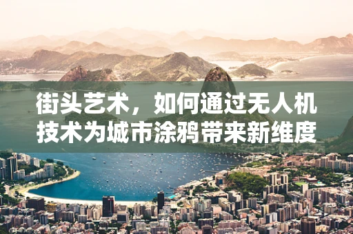 街头艺术，如何通过无人机技术为城市涂鸦带来新维度？