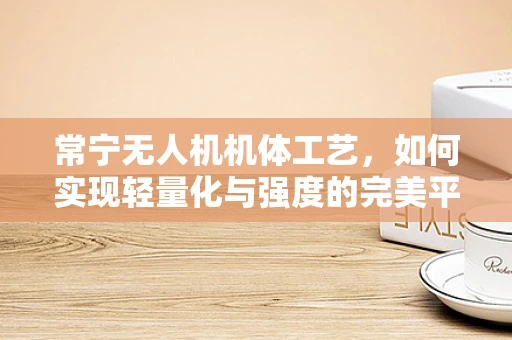 常宁无人机机体工艺，如何实现轻量化与强度的完美平衡？