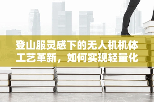 登山服灵感下的无人机机体工艺革新，如何实现轻量化与耐用性的完美平衡？