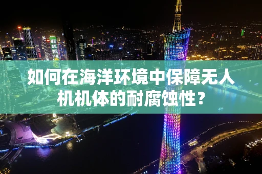 如何在海洋环境中保障无人机机体的耐腐蚀性？