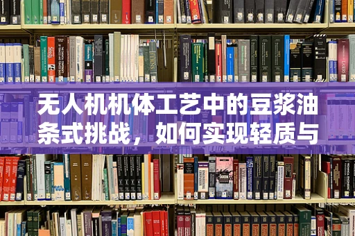 无人机机体工艺中的豆浆油条式挑战，如何实现轻质与强度的完美融合？