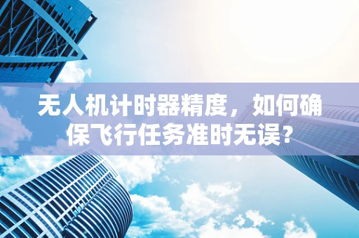 无人机计时器精度，如何确保飞行任务准时无误？