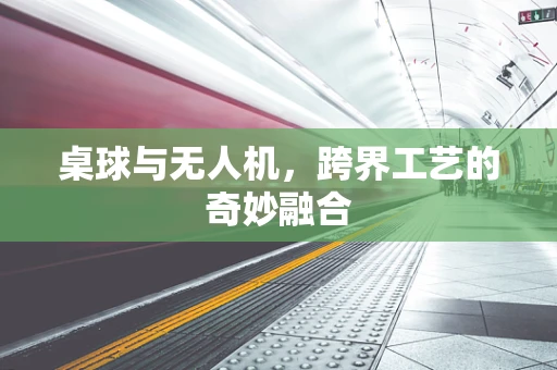 桌球与无人机，跨界工艺的奇妙融合