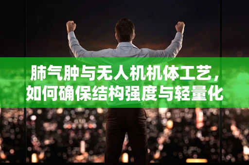 肺气肿与无人机机体工艺，如何确保结构强度与轻量化的完美平衡？