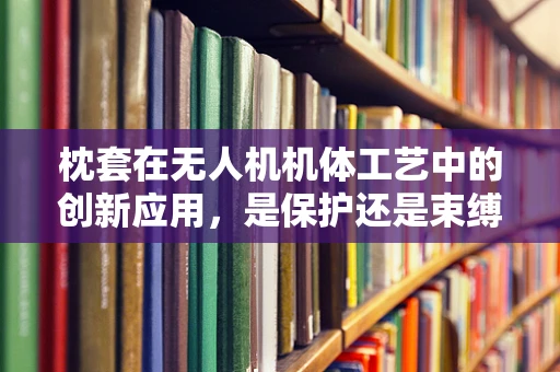 枕套在无人机机体工艺中的创新应用，是保护还是束缚？