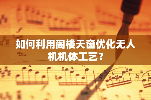如何利用阁楼天窗优化无人机机体工艺？