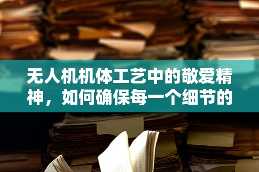 无人机机体工艺中的敬爱精神，如何确保每一个细节的完美？