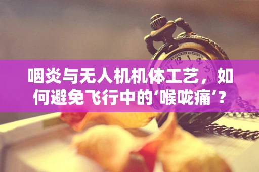 咽炎与无人机机体工艺，如何避免飞行中的‘喉咙痛’？