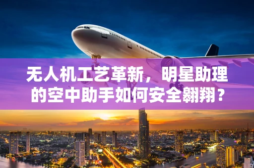 无人机工艺革新，明星助理的空中助手如何安全翱翔？