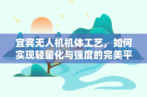 宜宾无人机机体工艺，如何实现轻量化与强度的完美平衡？