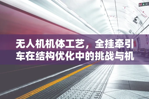 无人机机体工艺，全挂牵引车在结构优化中的挑战与机遇