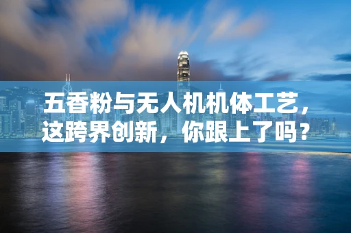 五香粉与无人机机体工艺，这跨界创新，你跟上了吗？