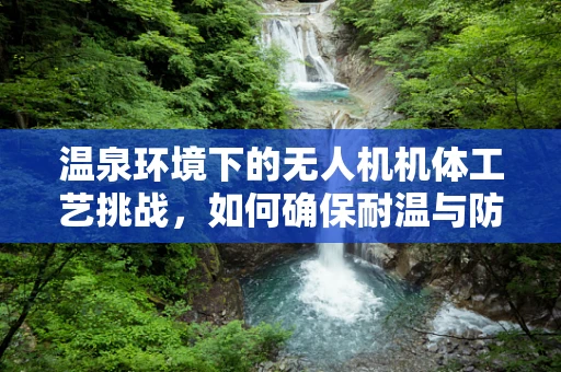 温泉环境下的无人机机体工艺挑战，如何确保耐温与防水？