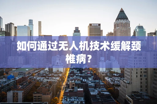 如何通过无人机技术缓解颈椎病？
