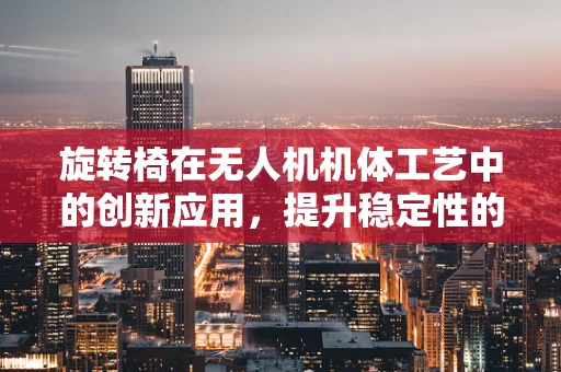 旋转椅在无人机机体工艺中的创新应用，提升稳定性的新思路？