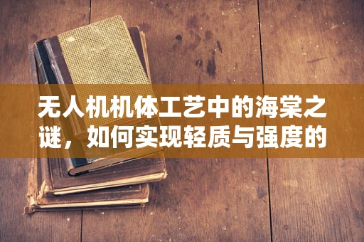 无人机机体工艺中的海棠之谜，如何实现轻质与强度的完美平衡？