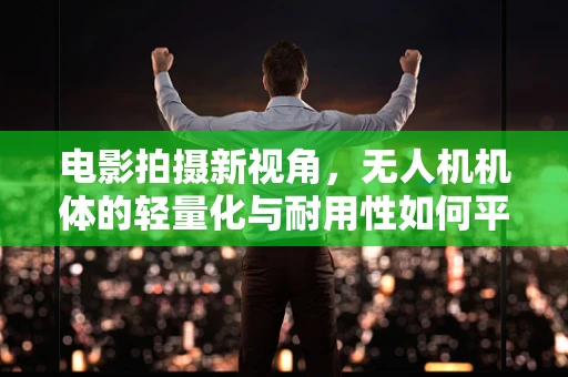 电影拍摄新视角，无人机机体的轻量化与耐用性如何平衡？