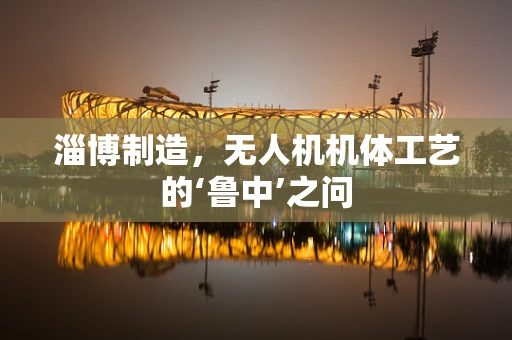 淄博制造，无人机机体工艺的‘鲁中’之问