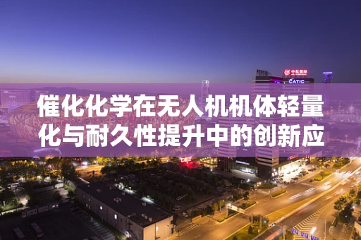 催化化学在无人机机体轻量化与耐久性提升中的创新应用