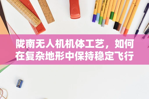陇南无人机机体工艺，如何在复杂地形中保持稳定飞行？