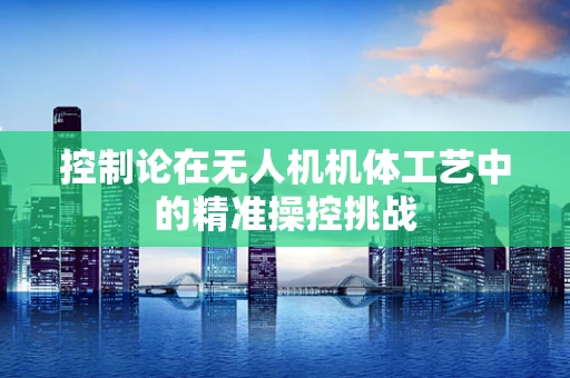 控制论在无人机机体工艺中的精准操控挑战