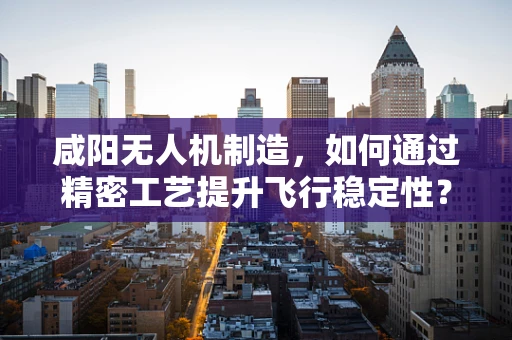 咸阳无人机制造，如何通过精密工艺提升飞行稳定性？